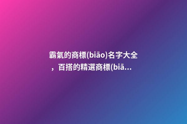 霸氣的商標(biāo)名字大全，百搭的精選商標(biāo)名